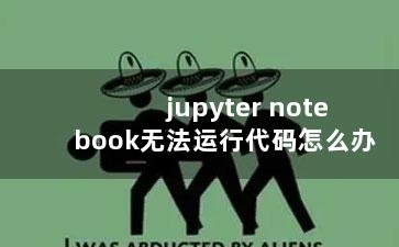 jupyter notebook无法运行代码怎么办